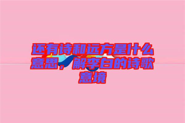 還有詩(shī)和遠(yuǎn)方是什么意思，解李白的詩(shī)歌意境