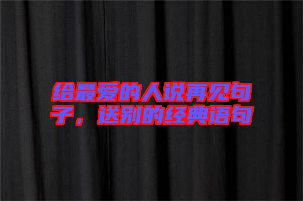 給最愛的人說再見句子，送別的經(jīng)典語句