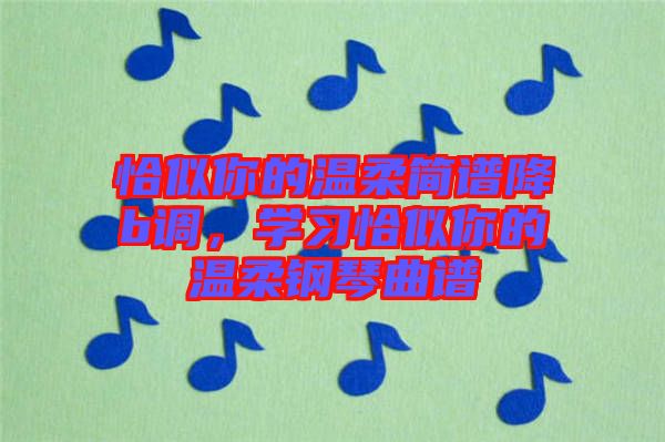 恰似你的溫柔簡譜降b調，學習恰似你的溫柔鋼琴曲譜
