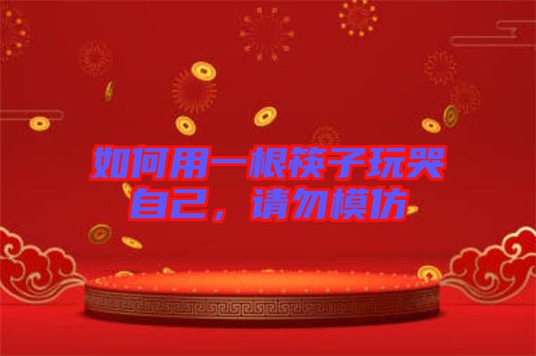 如何用一根筷子玩哭自己，請勿模仿