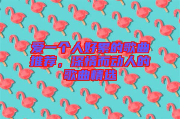 愛一個人好累的歌曲推薦，深情而動人的歌曲精選