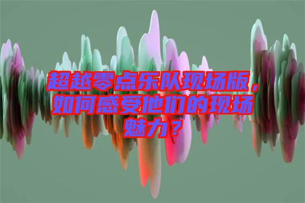 超越零點(diǎn)樂隊(duì)現(xiàn)場(chǎng)版，如何感受他們的現(xiàn)場(chǎng)魅力？