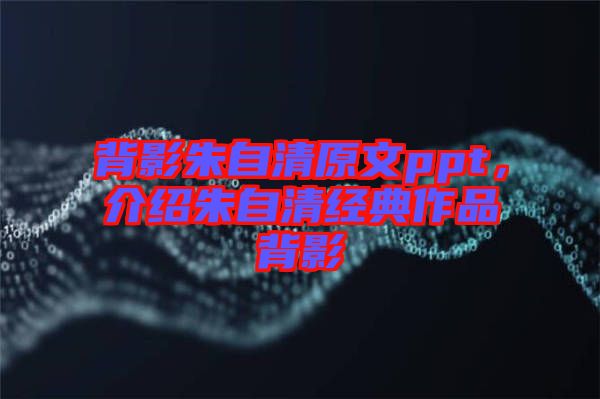背影朱自清原文ppt，介紹朱自清經典作品背影