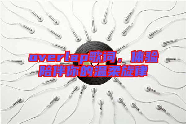 overlap歌詞，體驗陪伴你的溫柔旋律
