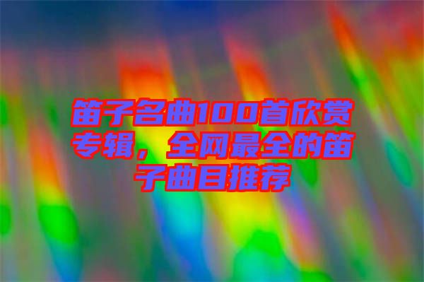笛子名曲100首欣賞專輯，全網最全的笛子曲目推薦