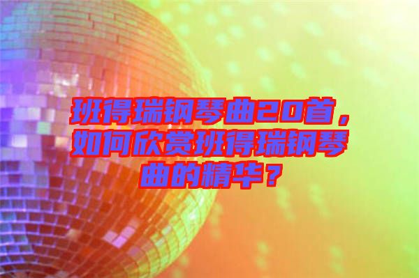 班得瑞鋼琴曲20首，如何欣賞班得瑞鋼琴曲的精華？