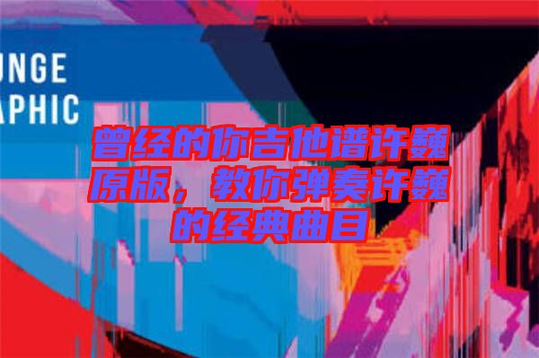 曾經的你吉他譜許巍原版，教你彈奏許巍的經典曲目
