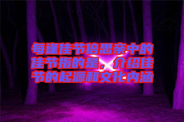 每逢佳節倍思親中的佳節指的是，介紹佳節的起源和文化內涵