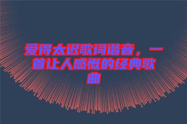 愛得太遲歌詞諧音，一首讓人感慨的經典歌曲
