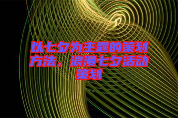 以七夕為主題的策劃方法，浪漫七夕活動策劃