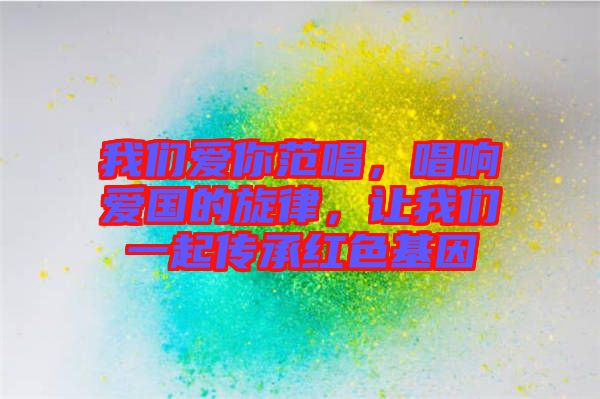 我們愛你范唱，唱響愛國的旋律，讓我們一起傳承紅色基因