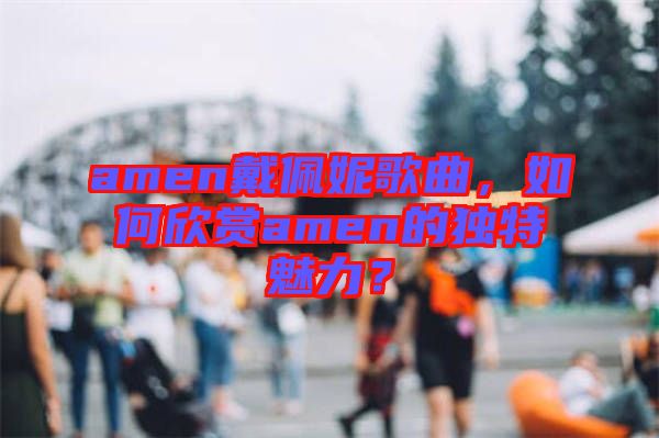amen戴佩妮歌曲，如何欣賞amen的獨(dú)特魅力？