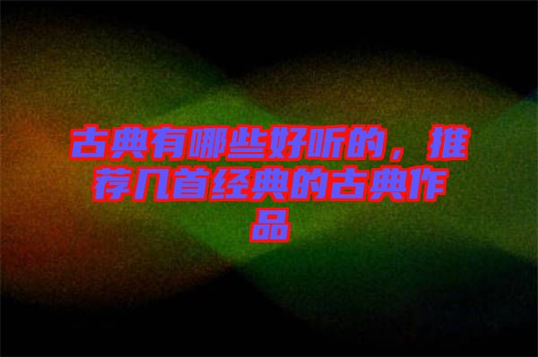 古典有哪些好聽的，推薦幾首經典的古典作品