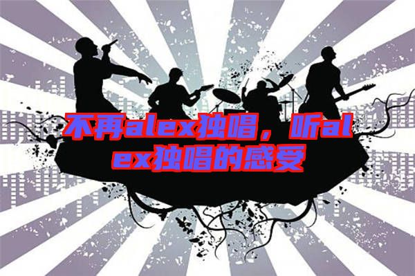 不再alex獨唱，聽alex獨唱的感受