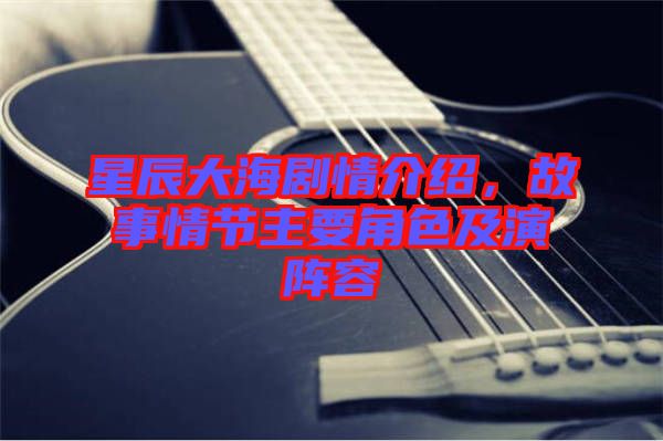 星辰大海劇情介紹，故事情節主要角色及演陣容
