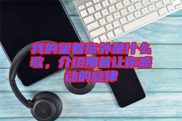 我的望著窗外是什么歌，介紹那首讓你感動的旋律