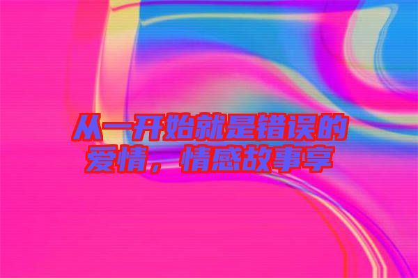 從一開始就是錯誤的愛情，情感故事享