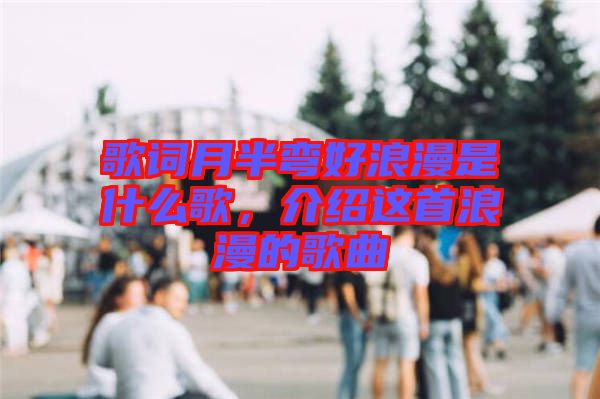 歌詞月半彎好浪漫是什么歌，介紹這首浪漫的歌曲