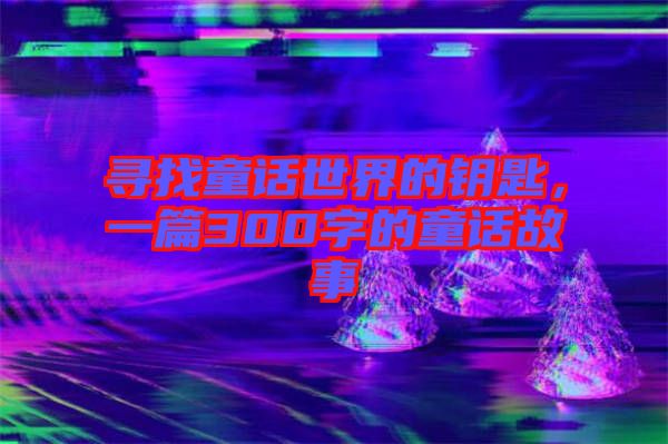 尋找童話世界的鑰匙，一篇300字的童話故事