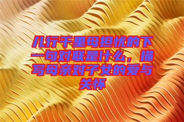 兒行千里母擔(dān)憂的下一句對聯(lián)是什么，描寫母親對子女的愛與關(guān)懷