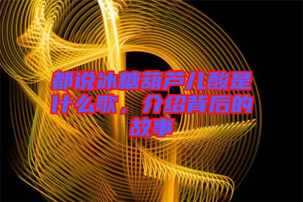 都說冰糖葫蘆兒酸是什么歌，介紹背后的故事