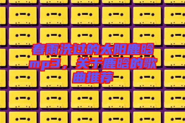 春雨洗過的太陽鹿晗mp3，關于鹿晗的歌曲推薦