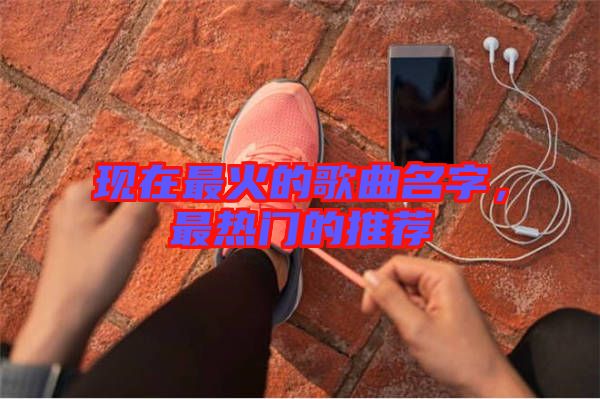 現在最火的歌曲名字，最熱門的推薦