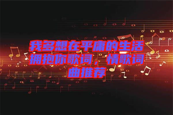 我多想在平庸的生活擁抱你歌詞，情歌詞曲推薦
