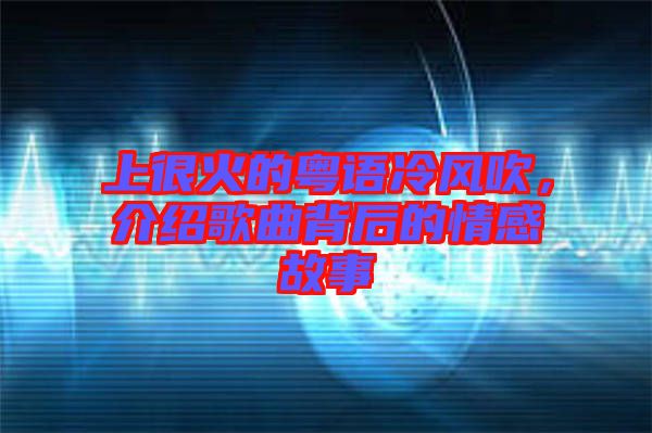 上很火的粵語冷風吹，介紹歌曲背后的情感故事