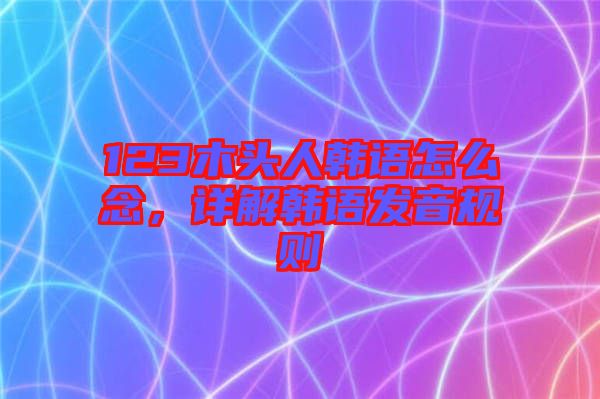 123木頭人韓語怎么念，詳解韓語發音規則