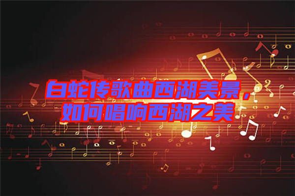 白蛇傳歌曲西湖美景，如何唱響西湖之美