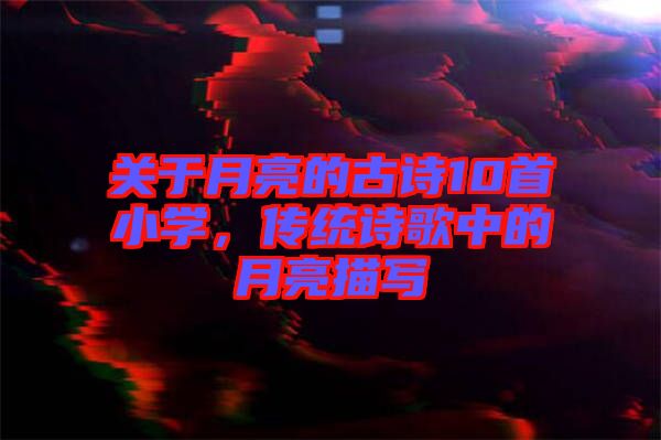 關于月亮的古詩10首小學，傳統詩歌中的月亮描寫