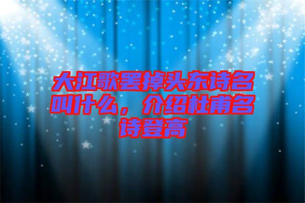大江歌罷掉頭東詩名叫什么，介紹杜甫名詩登高