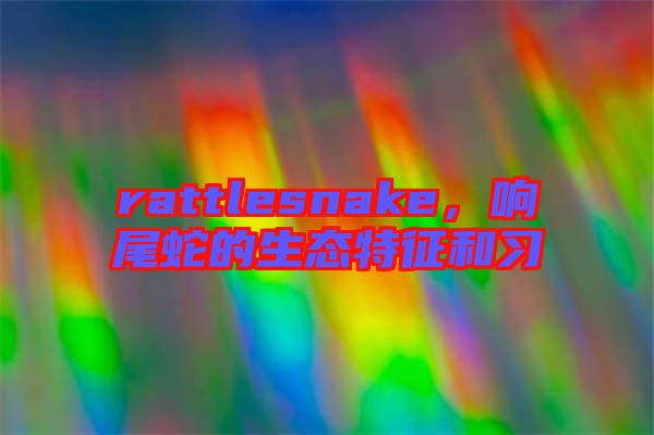 rattlesnake，響尾蛇的生態(tài)特征和習(xí)