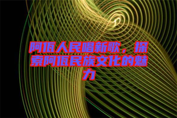 阿佤人民唱新歌，探索阿佤民族文化的魅力
