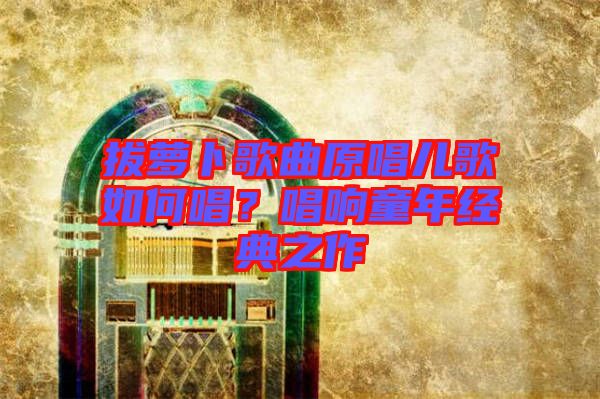 拔蘿卜歌曲原唱兒歌如何唱？唱響童年經(jīng)典之作