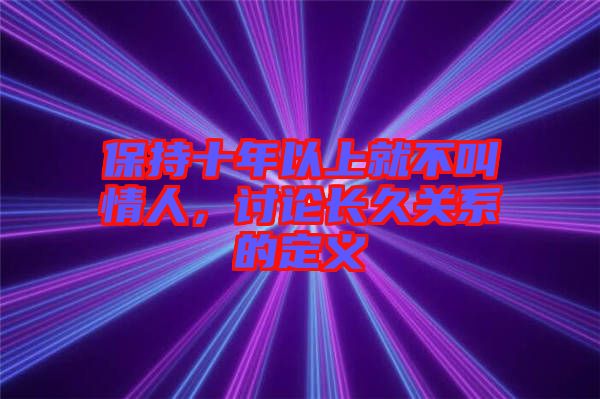 保持十年以上就不叫情人，討論長久關系的定義