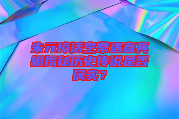 朱元璋活烹常遇春真相揭秘歷史傳說是否屬實？