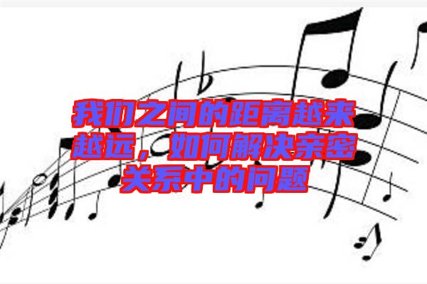 我們之間的距離越來越遠，如何解決親密關系中的問題