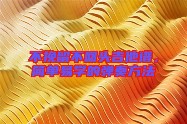 不挽留不回頭吉他譜，簡單易學的彈奏方法