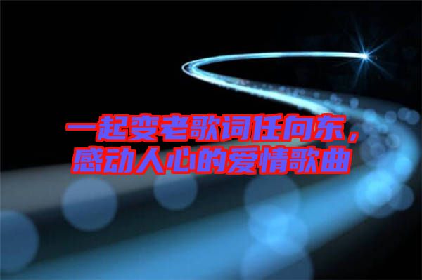 一起變老歌詞任向東，感動人心的愛情歌曲
