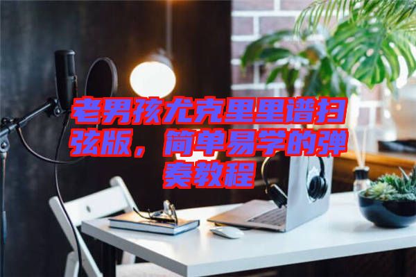 老男孩尤克里里譜掃弦版，簡單易學的彈奏教程