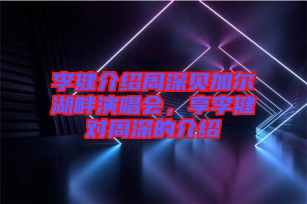 李健介紹周深貝加爾湖畔演唱會，享李健對周深的介紹