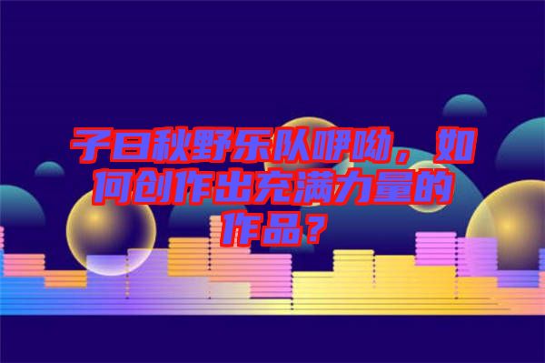 子曰秋野樂隊咿呦，如何創作出充滿力量的作品？