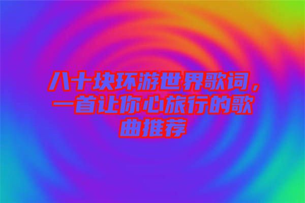 八十塊環游世界歌詞，一首讓你心旅行的歌曲推薦