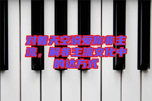 對著天空說愛你非主流，解非主流文化中的達方式