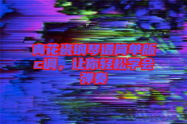 青花瓷鋼琴譜簡單版c調，讓你輕松學會彈奏