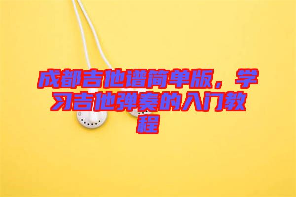 成都吉他譜簡單版，學習吉他彈奏的入門教程