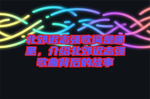 北郊遲志強歌詞是哪里，介紹北郊遲志強歌曲背后的故事