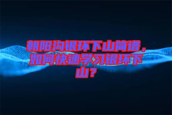 朝陽溝銀環(huán)下山簡譜，如何快速學(xué)習(xí)銀環(huán)下山？